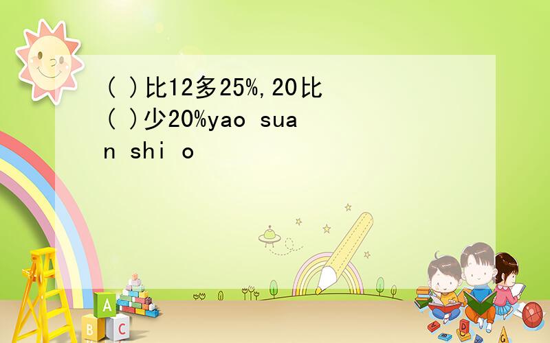 ( )比12多25%,20比( )少20%yao suan shi o