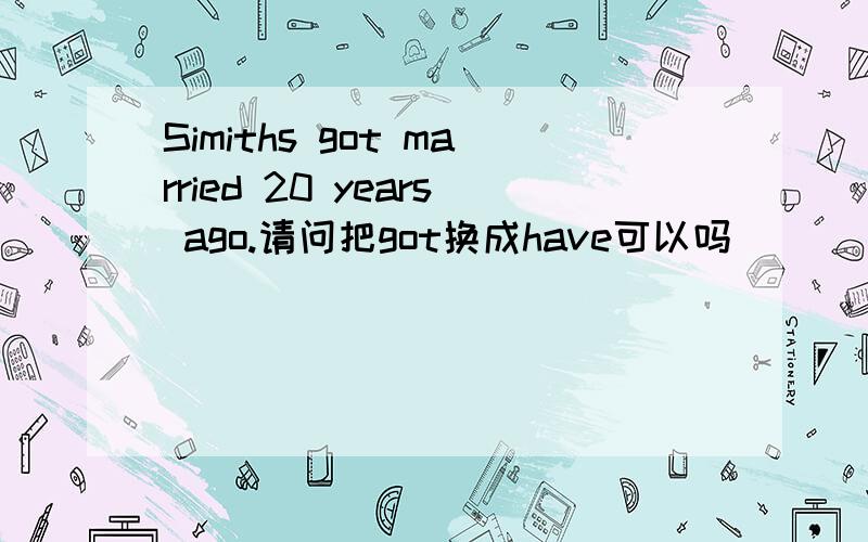 Simiths got married 20 years ago.请问把got换成have可以吗