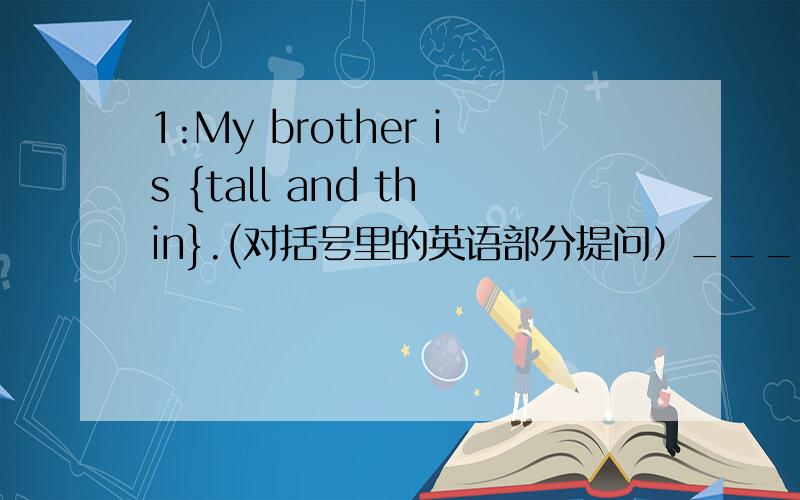 1:My brother is {tall and thin}.(对括号里的英语部分提问）______ _______ your brother?2:Haley had a rest {under a big tree.}(对括号里的英语部分提问）______ ______Haley ___ a rest?3:It is important to eat many different kinds of