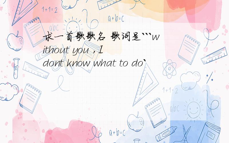 求一首歌歌名 歌词是```without you ,I dont know what to do`