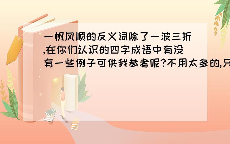 一帆风顺的反义词除了一波三折,在你们认识的四字成语中有没有一些例子可供我参考呢?不用太多的,只需几个就行!