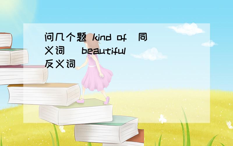 问几个题 kind of(同义词） beautiful（反义词）