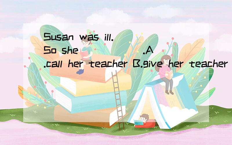 Susan was ill.So she______.A.call her teacher B.give her teacher a call 选择填空理由