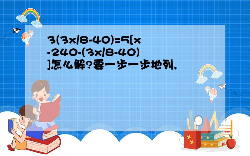 3(3x/8-40)=5[x-240-(3x/8-40)]怎么解?要一步一步地列,