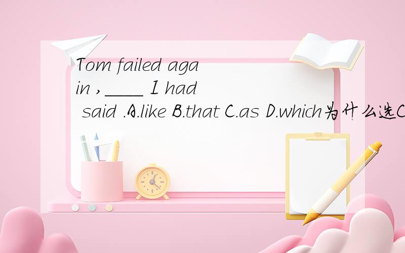 Tom failed again ,____ I had said .A.like B.that C.as D.which为什么选C,如何翻译,请详解,（尤其详解,为何不选A）