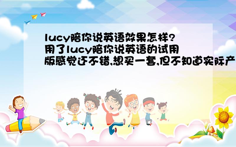 lucy陪你说英语效果怎样?用了lucy陪你说英语的试用版感觉还不错,想买一套,但不知道实际产品到底怎样?