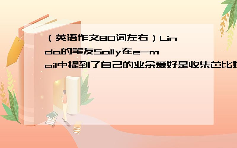 （英语作文80词左右）Linda的笔友Sally在e-mail中提到了自己的业余爱好是收集芭比娃娃,并询问Linda的爱好,根据提示替Linda完成回信,.