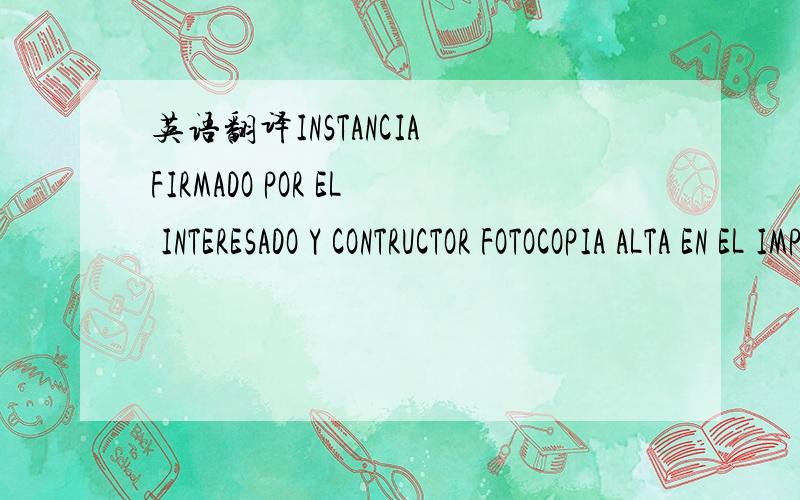 英语翻译INSTANCIA FIRMADO POR EL INTERESADO Y CONTRUCTOR FOTOCOPIA ALTA EN EL IMPUESTO DE ACTIVADES ECONOMICOS DEL CONSTRUCTOR 老外真烦其实也就是装修新地不知道为什么也不弄的简短点