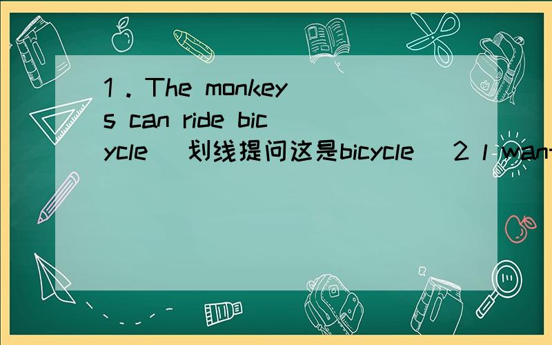 1 . The monkeys can ride bicycle (划线提问这是bicycle) 2 l want a shirt (用she代l)3.         She want's a  drass  （否定句）   4.       Hare you a dress  (用he代you)    5     What do you like?   (回答）  谢谢