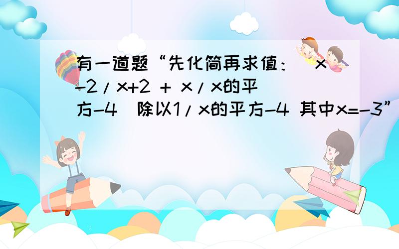 有一道题“先化简再求值：(x-2/x+2 + x/x的平方-4）除以1/x的平方-4 其中x=-3”小玲在做题时把“x=-3”错成了“x=3”但它的计算结果也是正确的,请你解释这是怎么回事?