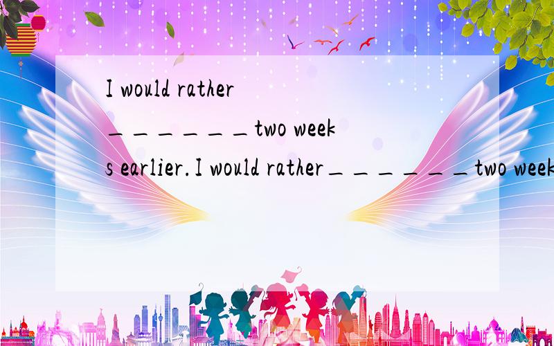 I would rather______two weeks earlier.I would rather______two weeks earlier.A.you should come here B.you come hereC.you came here D.you had com here