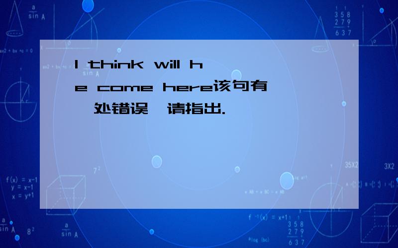 I think will he come here该句有一处错误,请指出.