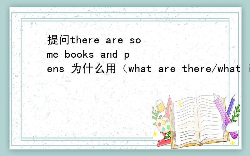 提问there are some books and pens 为什么用（what are there/what is） on the table?there be 句型为啥用单数,这里的 what are there怎么等于 what is了?