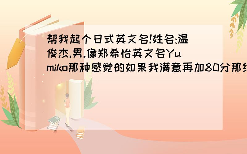 帮我起个日式英文名!姓名:温俊杰,男.像郑希怡英文名Yumiko那种感觉的如果我满意再加80分那给我取个日本名和英文名