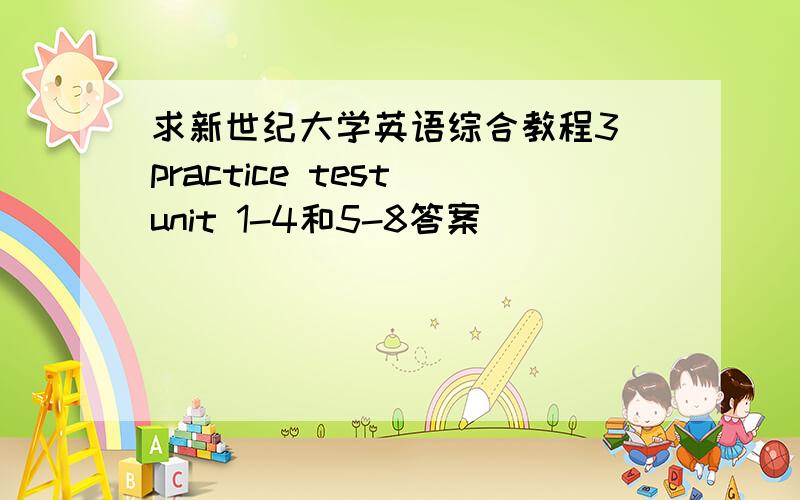 求新世纪大学英语综合教程3 practice test unit 1-4和5-8答案