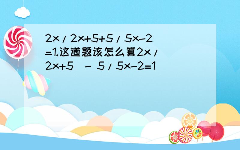 2x/2x+5+5/5x-2=1.这道题该怎么算2x/（2x+5）- 5/5x-2=1