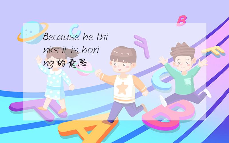 Because he thinks it is boring.的意思