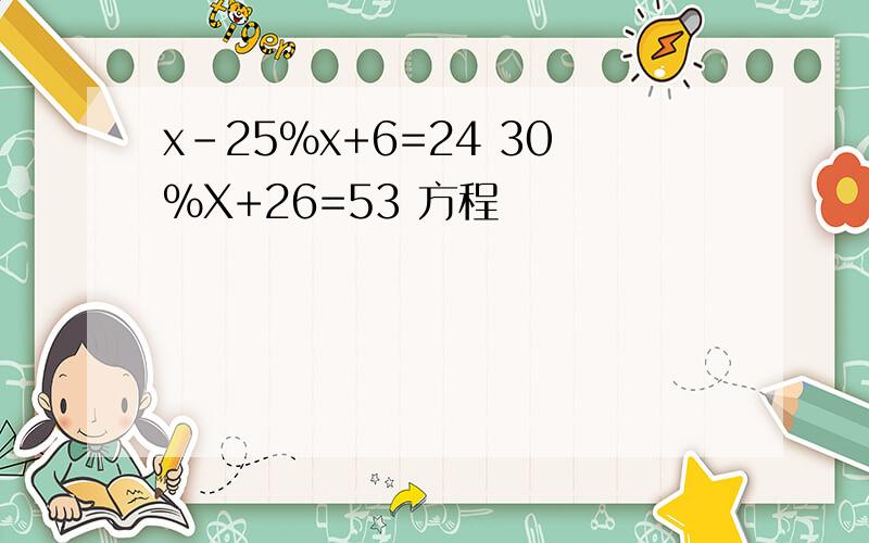 x-25%x+6=24 30%X+26=53 方程