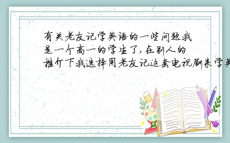 有关老友记学英语的一些问题我是一个高一的学生了,在别人的推介下我选择用老友记这套电视剧来学英语,可是我发现,短短的5分钟里我既然有20多个没见过的单词和很多听不懂的短语,等我完