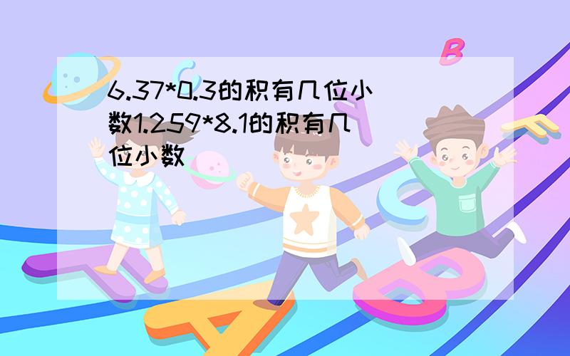 6.37*0.3的积有几位小数1.259*8.1的积有几位小数