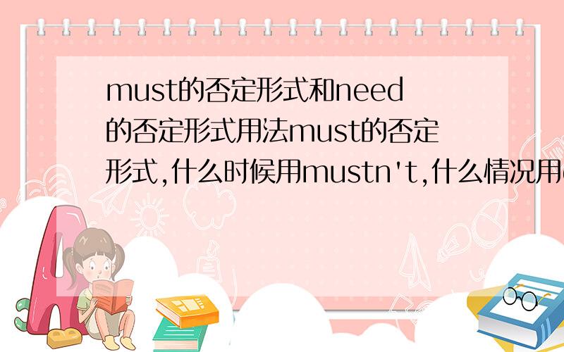 must的否定形式和need的否定形式用法must的否定形式,什么时候用mustn't,什么情况用don't have to ,什么情况用needn't?need的否定形式,什么时候用needn't,什么情况用 don't need