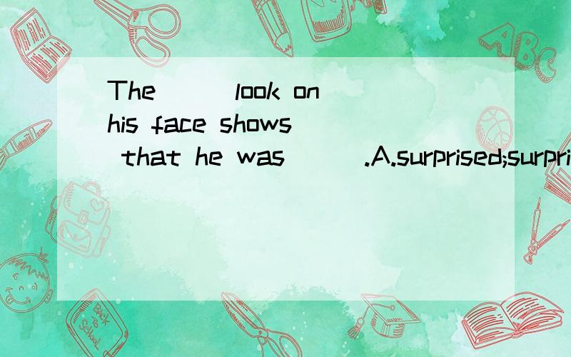 The___look on his face shows that he was___.A.surprised;surprised B.surpris