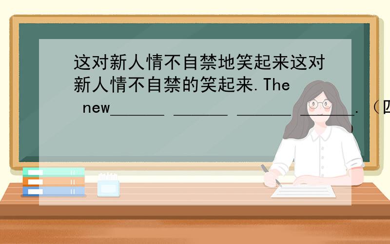 这对新人情不自禁地笑起来这对新人情不自禁的笑起来.The new＿＿＿ ＿＿＿ ＿＿＿ ＿＿＿.（四个空）