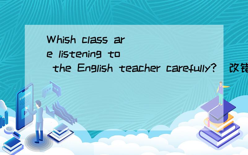 Whish class are listening to the English teacher carefully?（改错）