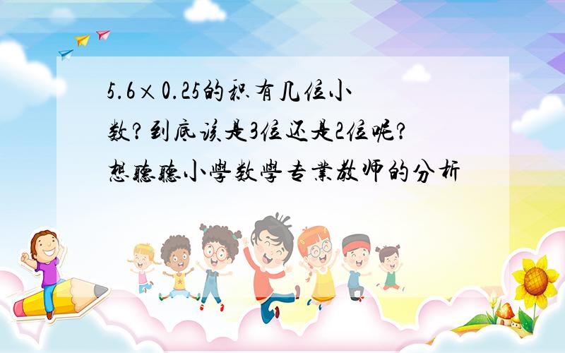 5.6×0.25的积有几位小数?到底该是3位还是2位呢?想听听小学数学专业教师的分析