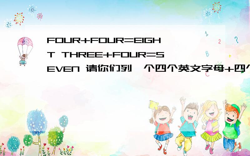 FOUR+FOUR=EIGHT THREE+FOUR=SEVEN 请你们列一个四个英文字母+四个英文字母=五个英文字母的算式 再请你们列一个五个英文字母+加四个英文字母=五个英文字母的算式 不能列上面的.