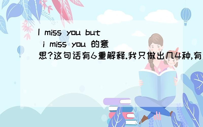 I miss you but i miss you 的意思?这句话有6重解释.我只做出几4种,有谁知道,哈哈…