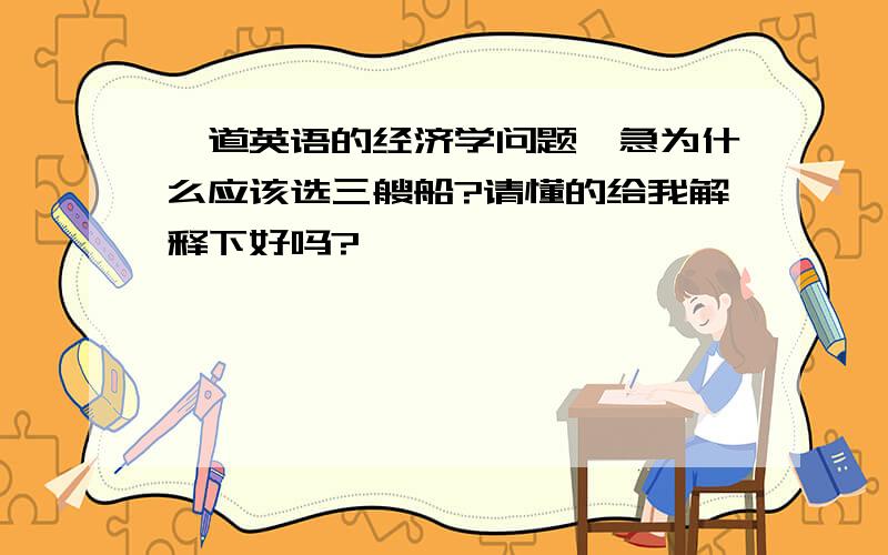 一道英语的经济学问题,急为什么应该选三艘船?请懂的给我解释下好吗?