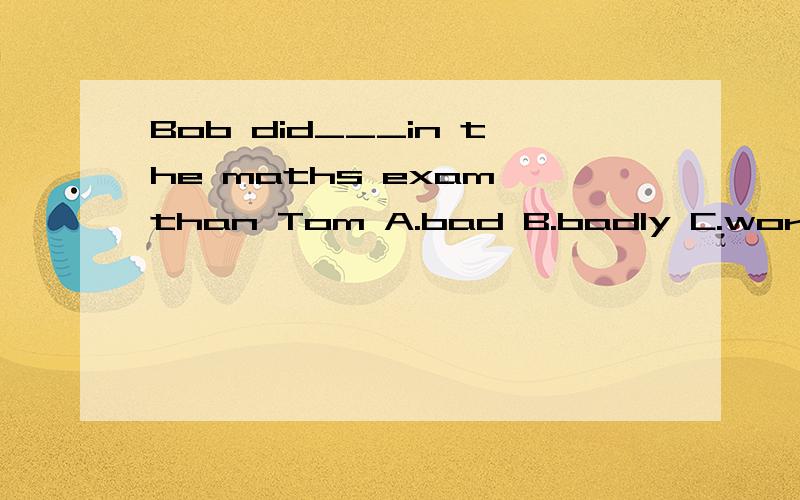 Bob did___in the maths exam than Tom A.bad B.badly C.worse D.worst