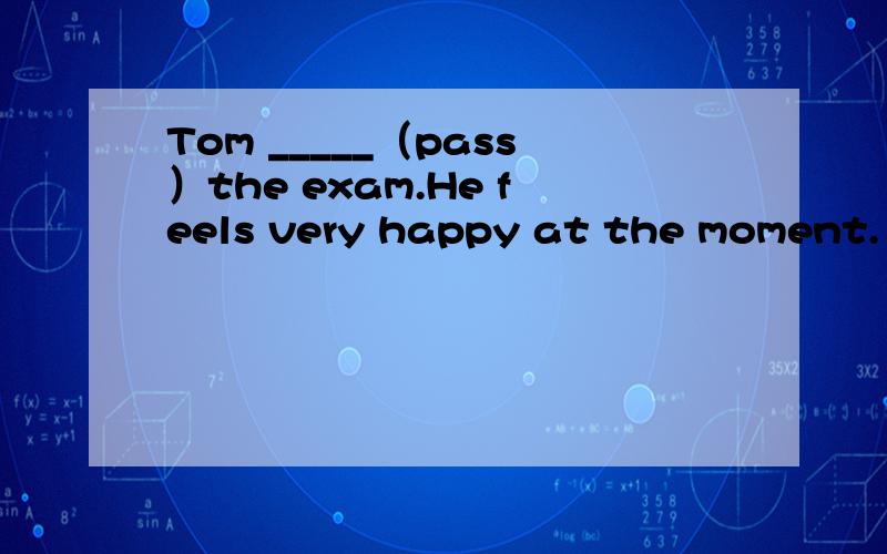 Tom _____（pass）the exam.He feels very happy at the moment.