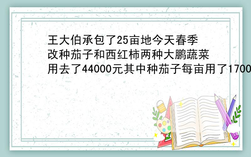 王大伯承包了25亩地今天春季改种茄子和西红柿两种大鹏蔬菜用去了44000元其中种茄子每亩用了1700元获纯利2400元种西红柿每亩用了1800元获纯利2600元问王大伯一共获纯利多少元请用二元一次