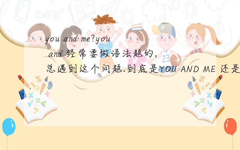 you and me?you and 经常要做语法题的,总遇到这个问题.到底是YOU AND ME 还是YOU AND 