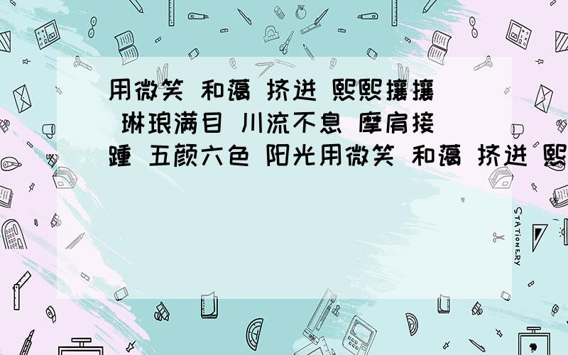 用微笑 和蔼 挤迸 熙熙攘攘 琳琅满目 川流不息 摩肩接踵 五颜六色 阳光用微笑 和蔼 挤迸 熙熙攘攘 琳琅满目 川流不息 摩肩接踵 五颜六色 阳光明媚写一段话,字数少一点.