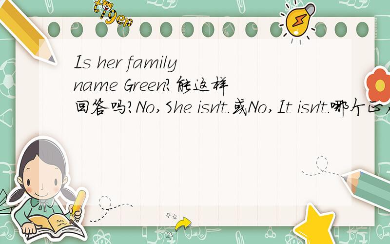 Is her family name Green?能这样回答吗?No,She isn't.或No,It isn't.哪个正确?为什么?