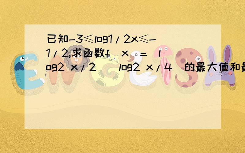 已知-3≤log1/2x≤-1/2,求函数f(x)=(log2 x/2)(log2 x/4)的最大值和最小值,并求出对应的x值