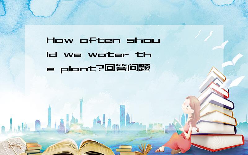 How often should we water the plant?回答问题