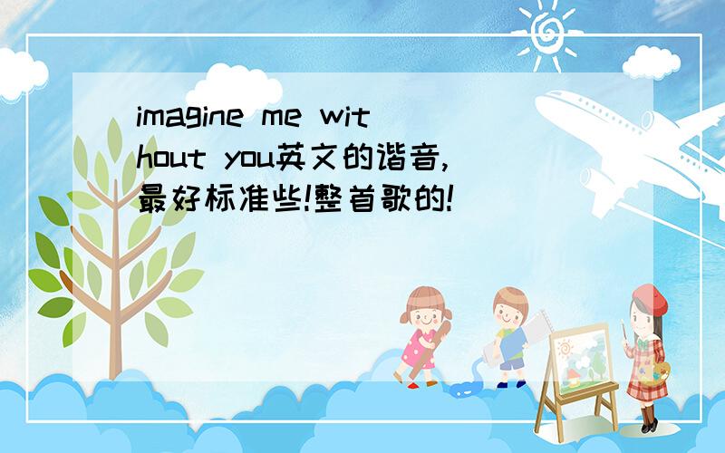 imagine me without you英文的谐音,最好标准些!整首歌的!