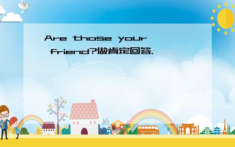 Are those your friend?做肯定回答.