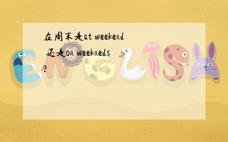 在周末是at weekend 还是on weekneds?