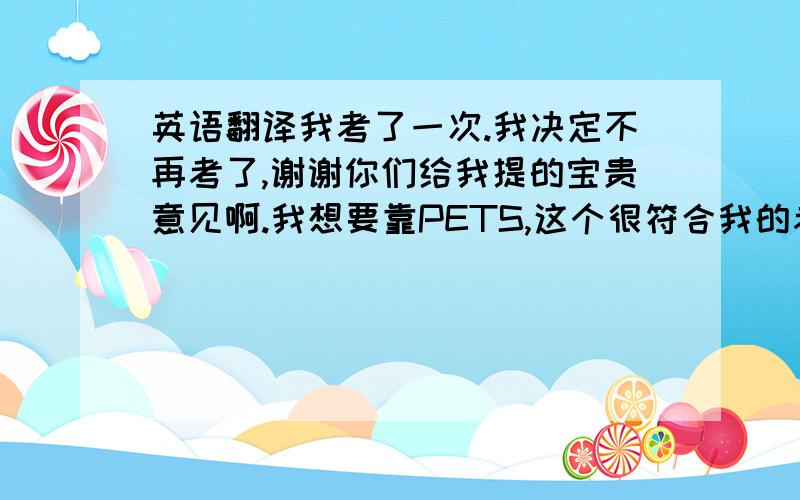 英语翻译我考了一次.我决定不再考了,谢谢你们给我提的宝贵意见啊.我想要靠PETS,这个很符合我的考研安排,它有三月份和九月份两次考试.我准备考明年三月份的那次.此外,我想考法律硕士,那