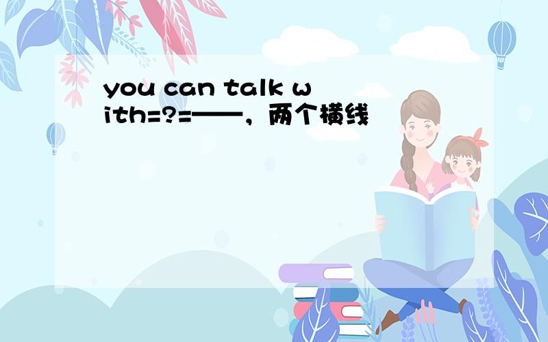 you can talk with=?=——，两个横线