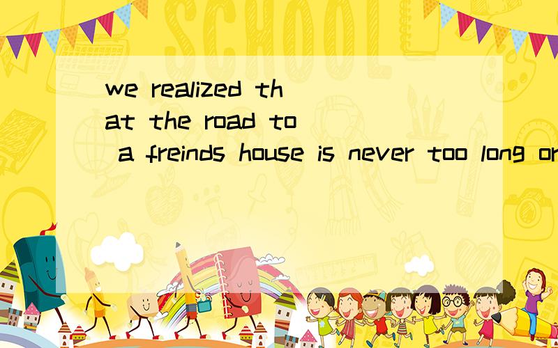 we realized that the road to a freinds house is never too long or too difficult to travel.请问是too long or too difficult to travel中的too...to 是:太.而不.