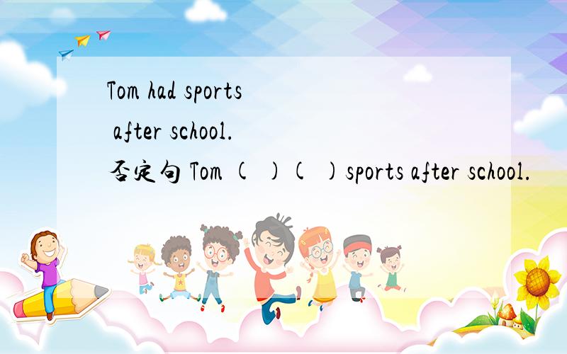 Tom had sports after school.否定句 Tom ( )( )sports after school.
