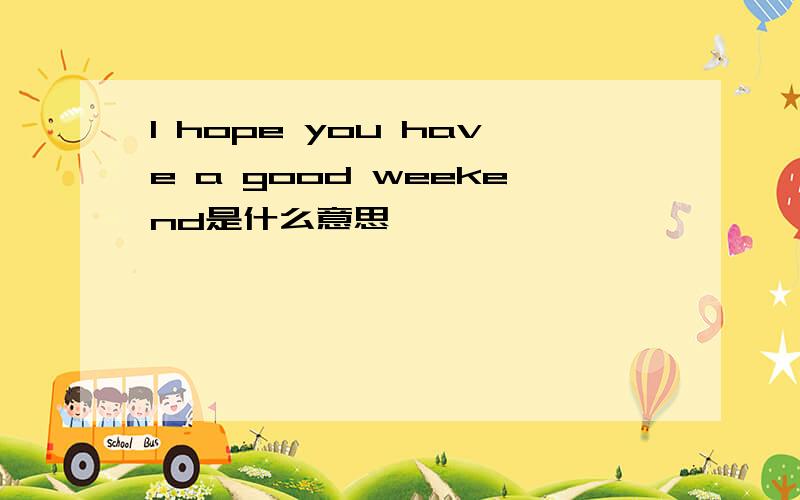 I hope you have a good weekend是什么意思