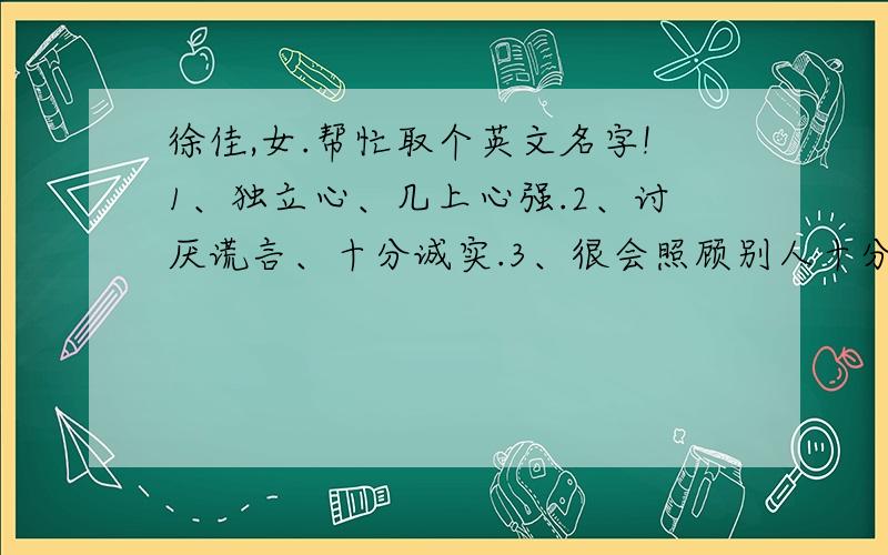 徐佳,女.帮忙取个英文名字!1、独立心、几上心强.2、讨厌谎言、十分诚实.3、很会照顾别人十分亲切.4、粗心.不善於细微的照顾、关心.5、会因自己的喜好而偏袒对方.6、以自我为中心,多少会