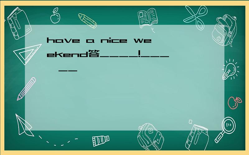 have a nice weekend答____!___,__